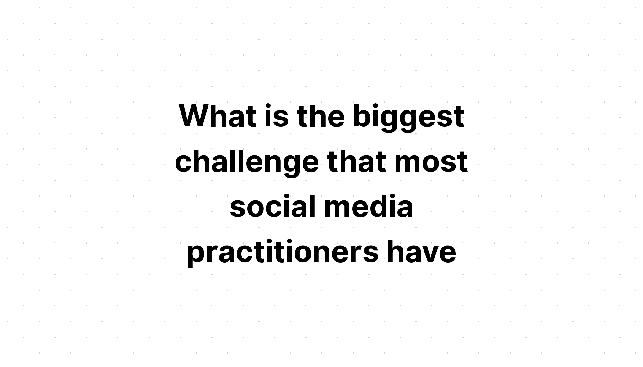 what-is-the-biggest-challenge-that-most-social-media-practitioners-have